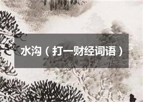 水沟（打一财经词语）