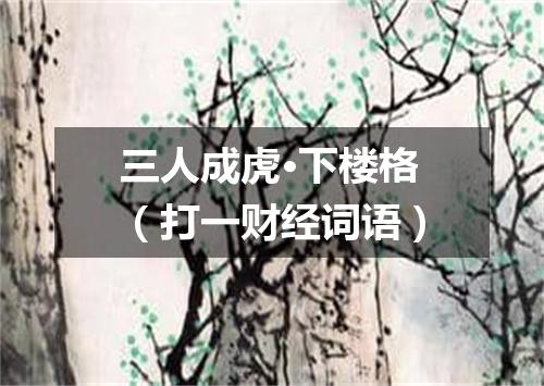 三人成虎·下楼格（打一财经词语）