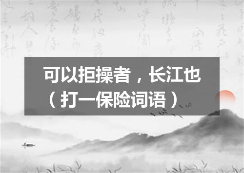 可以拒操者，长江也（打一保险词语）