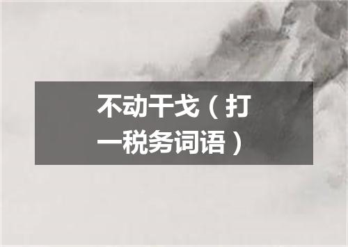 不动干戈（打一税务词语）