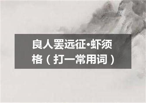 良人罢远征·虾须格（打一常用词）