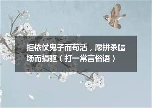 拒依仗鬼子而苟活，愿拼杀疆场而捐驱（打一常言俗语）
