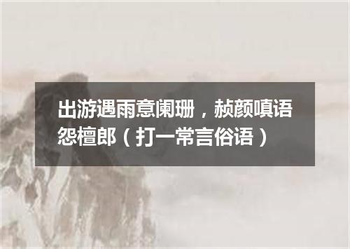 出游遇雨意阑珊，赪颜嗔语怨檀郎（打一常言俗语）