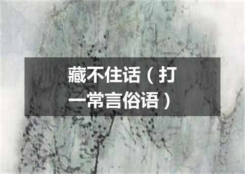 藏不住话（打一常言俗语）