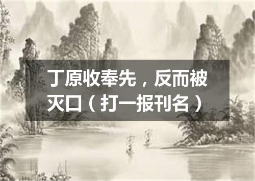 丁原收奉先，反而被灭口（打一报刊名）