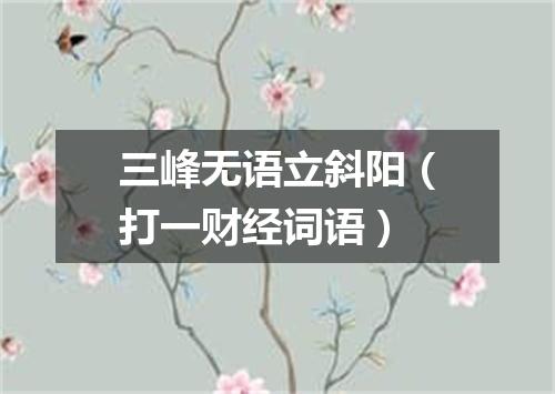 三峰无语立斜阳（打一财经词语）