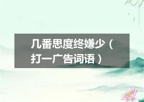几番思度终嫌少（打一广告词语）