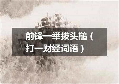 前锋一举拔头槌（打一财经词语）