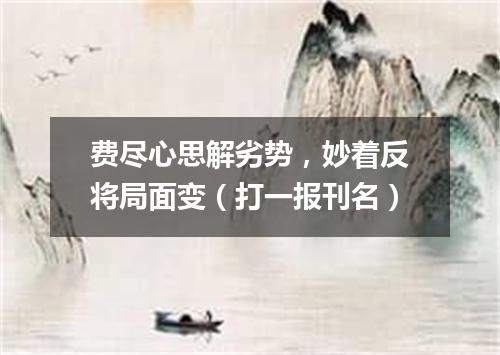 费尽心思解劣势，妙着反将局面变（打一报刊名）