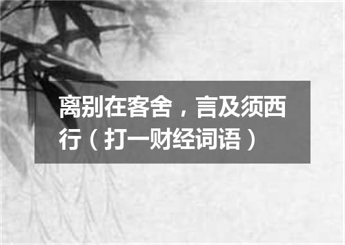 离别在客舍，言及须西行（打一财经词语）
