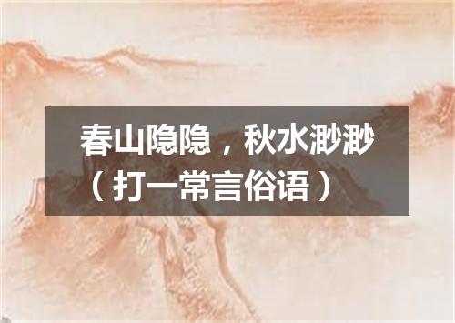 春山隐隐，秋水渺渺（打一常言俗语）