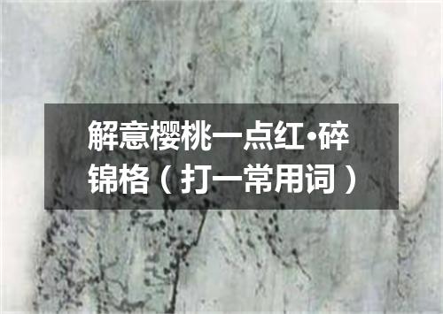 解意樱桃一点红·碎锦格（打一常用词）