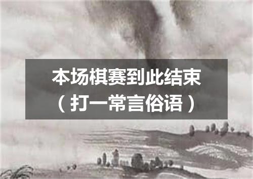 本场棋赛到此结束（打一常言俗语）