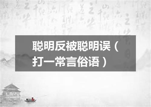 聪明反被聪明误（打一常言俗语）