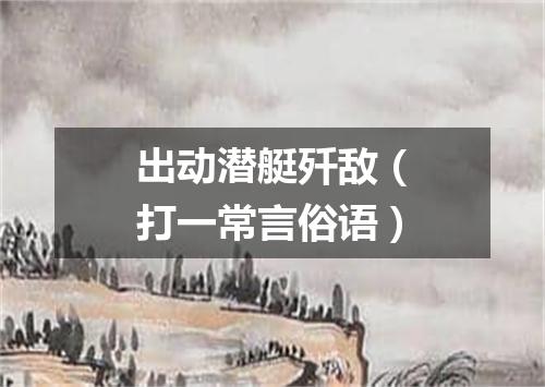 出动潜艇歼敌（打一常言俗语）