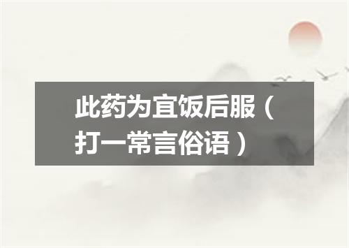 此药为宜饭后服（打一常言俗语）