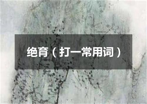 绝育（打一常用词）