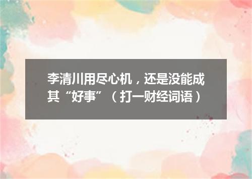 李清川用尽心机，还是没能成其“好事”（打一财经词语）