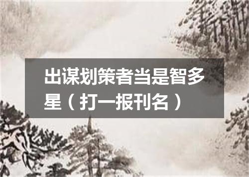 出谋划策者当是智多星（打一报刊名）