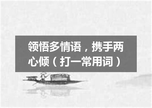 领悟多情语，携手两心倾（打一常用词）