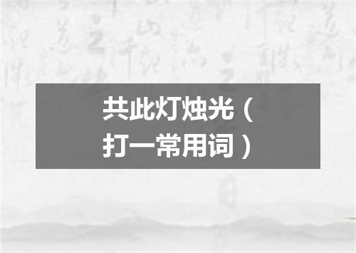 共此灯烛光（打一常用词）
