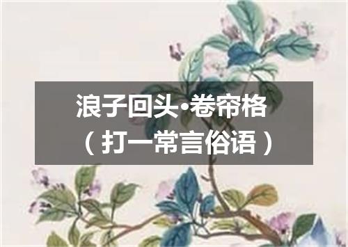 浪子回头·卷帘格（打一常言俗语）