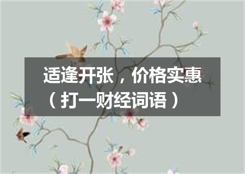 适逢开张，价格实惠（打一财经词语）