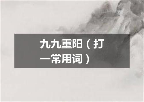 九九重阳（打一常用词）
