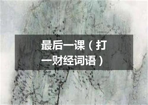 最后一课（打一财经词语）