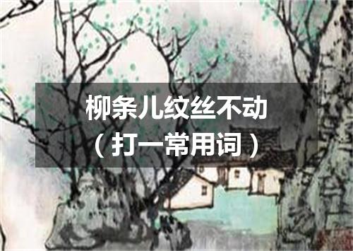 柳条儿纹丝不动（打一常用词）