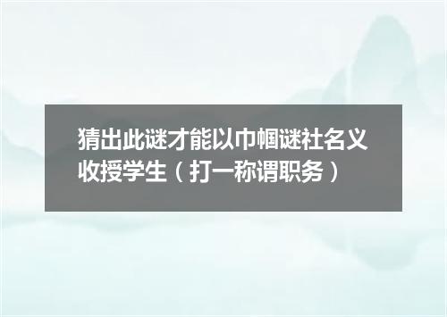 猜出此谜才能以巾帼谜社名义收授学生（打一称谓职务）