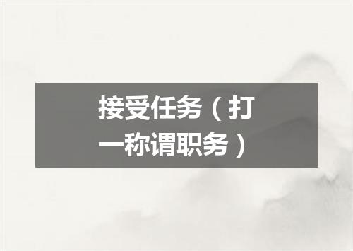 接受任务（打一称谓职务）