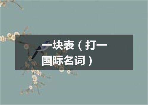 一块表（打一国际名词）