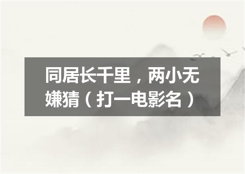 同居长千里，两小无嫌猜（打一电影名）