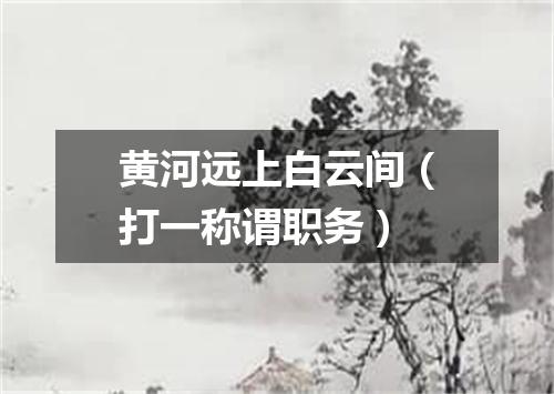 黄河远上白云间（打一称谓职务）