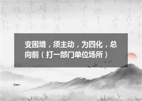 变困境，须主动，为四化，总向前（打一部门单位场所）