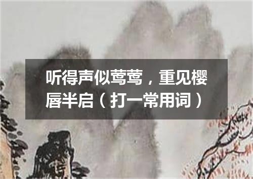 听得声似莺莺，重见樱唇半启（打一常用词）