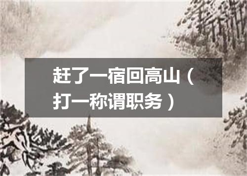 赶了一宿回高山（打一称谓职务）