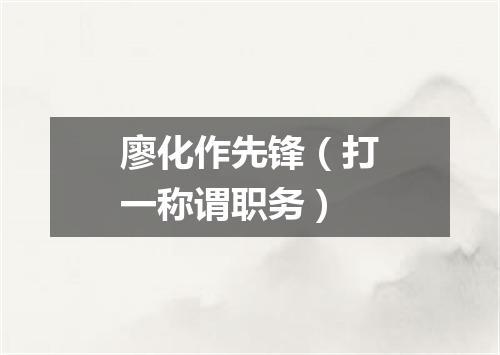 廖化作先锋（打一称谓职务）