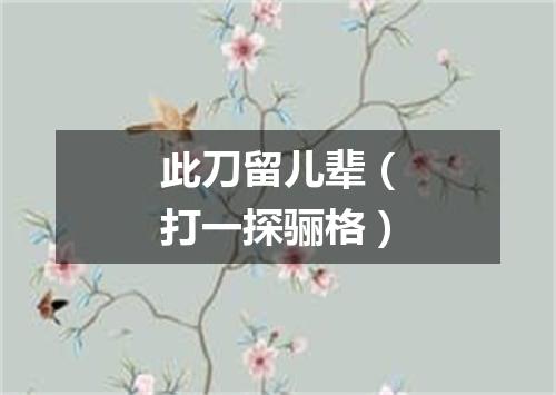 此刀留儿辈（打一探骊格）