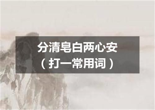 分清皂白两心安（打一常用词）