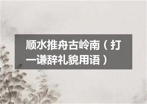 顺水推舟古岭南（打一谦辞礼貌用语）