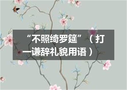 “不照绮罗筵”（打一谦辞礼貌用语）