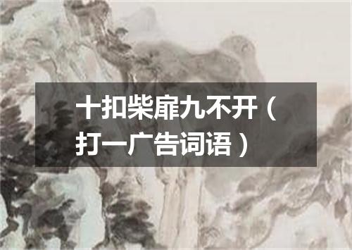 十扣柴扉九不开（打一广告词语）