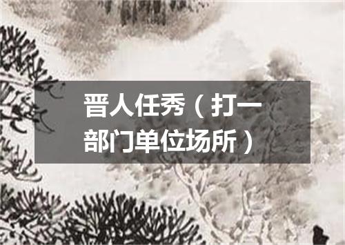 晋人任秀（打一部门单位场所）
