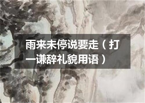 雨来未停说要走（打一谦辞礼貌用语）