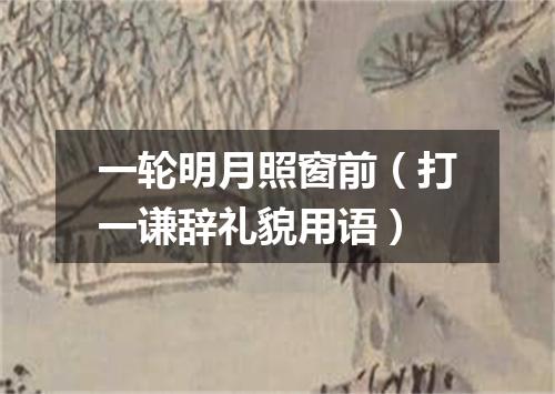 一轮明月照窗前（打一谦辞礼貌用语）