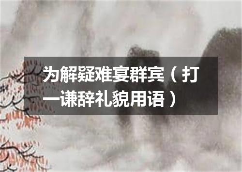 为解疑难宴群宾（打一谦辞礼貌用语）