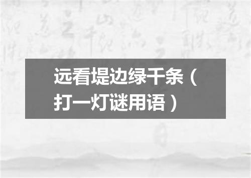 远看堤边绿千条（打一灯谜用语）