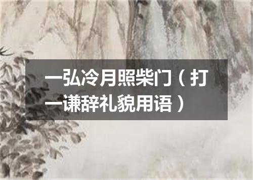 一弘冷月照柴门（打一谦辞礼貌用语）